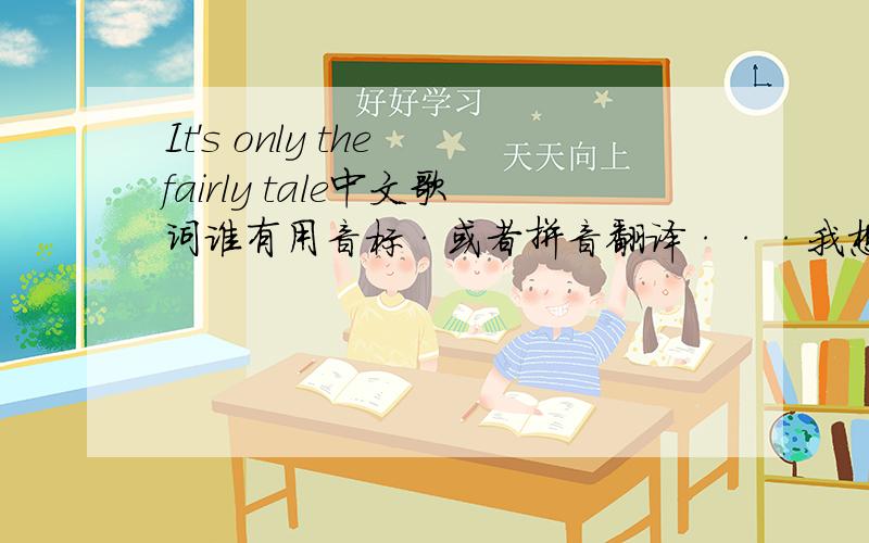 It's only the fairly tale中文歌词谁有用音标·或者拼音翻译···我想学这首歌···