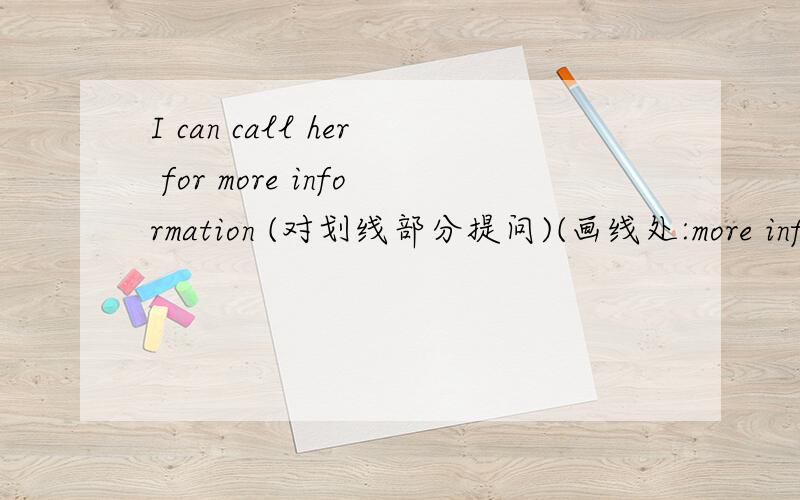 I can call her for more information (对划线部分提问)(画线处:more information)