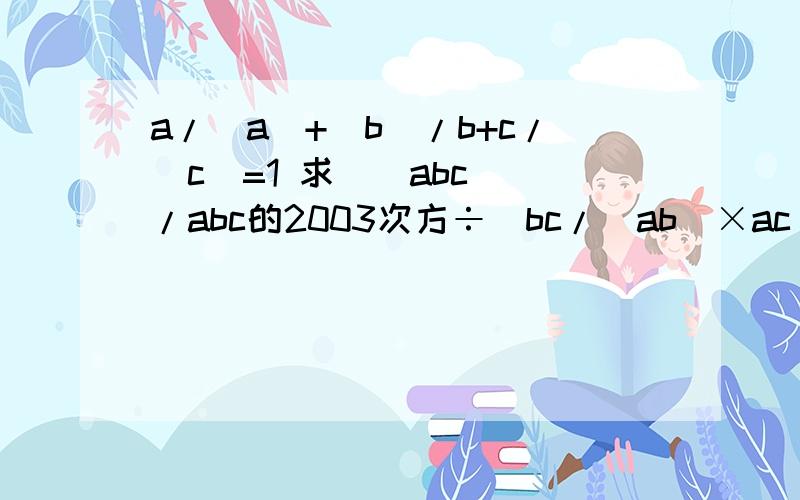 a/|a|+|b|/b+c/|c|=1 求(|abc|)/abc的2003次方÷（bc/|ab|×ac|bc|×ab/|ac|的值