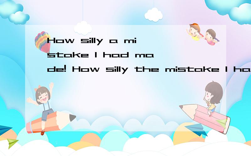 How silly a mistake I had made! How silly the mistake I had made is!这两句都可以吗?意思一样吗?How silly a mistake I had made!How silly the mistake I had made is!
