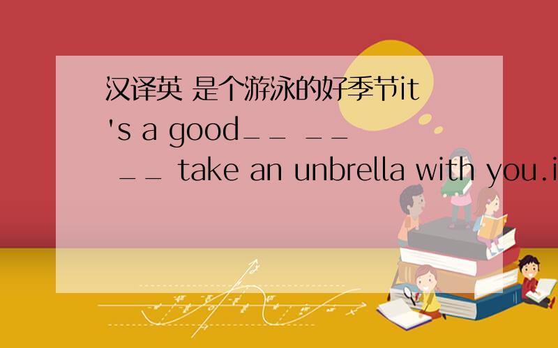 汉译英 是个游泳的好季节it's a good__ __ __ take an unbrella with you.it __(rain)outside1.汉译英 是个游泳的好季节it's a good__ __ __2.take an unbrella with you.it __(rain)outside