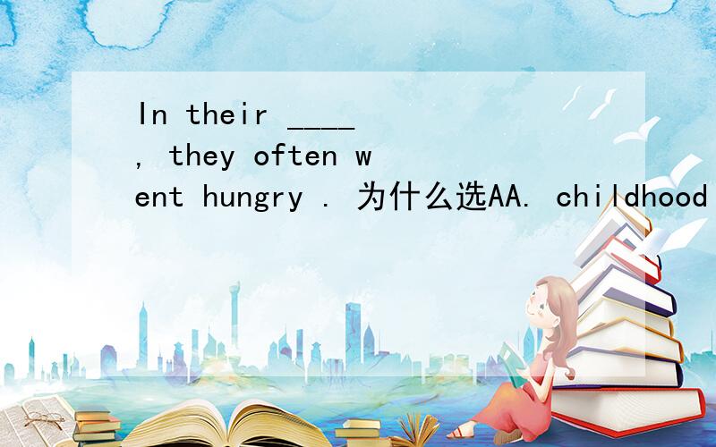 In their ____ , they often went hungry . 为什么选AA. childhood B. childhoods C childrenhood D.childrenhoods