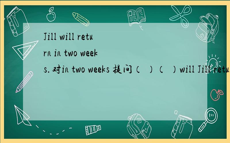 Jill will return in two weeks.对in two weeks 提问（ ）（ ）will Jill return?