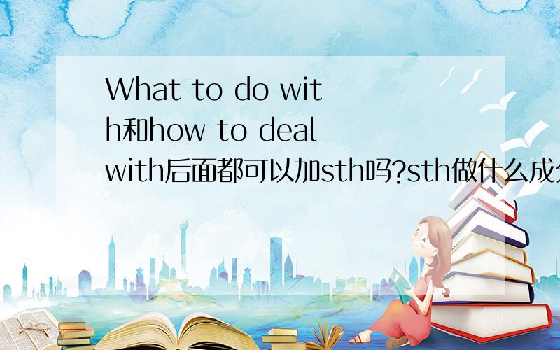 What to do with和how to deal with后面都可以加sth吗?sth做什么成分