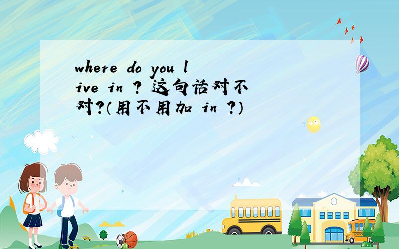 where do you live in ? 这句话对不对?（用不用加 in ?）