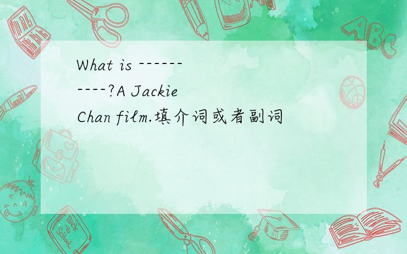What is ----------?A Jackie Chan film.填介词或者副词