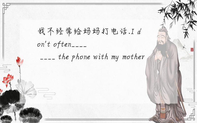 我不经常给妈妈打电话.I don't often____ ____ the phone with my mother