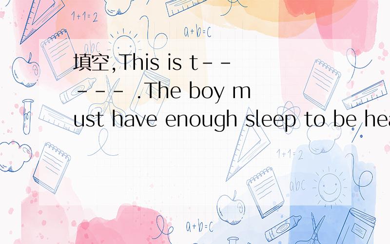 填空,This is t----- .The boy must have enough sleep to be healthyExercise keeps the baby s----The h---- also needs blood