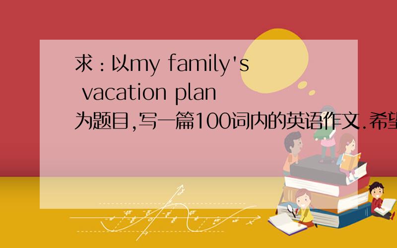 求：以my family's vacation plan为题目,写一篇100词内的英语作文.希望在9月24日8时前完成！