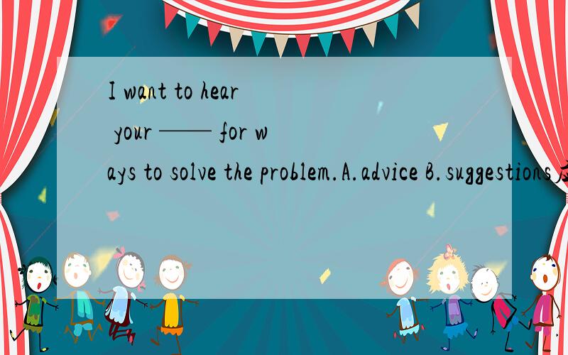 I want to hear your —— for ways to solve the problem.A.advice B.suggestions应该选哪个.并说明理由.