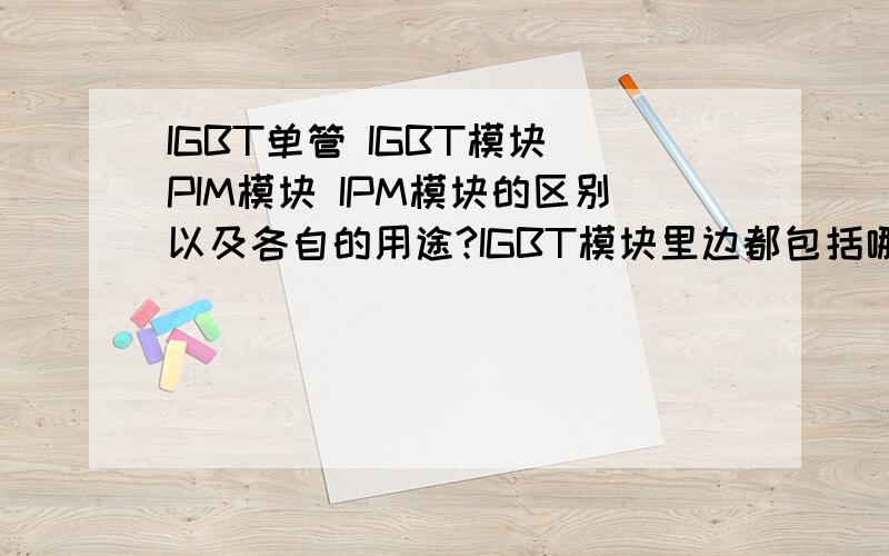 IGBT单管 IGBT模块 PIM模块 IPM模块的区别以及各自的用途?IGBT模块里边都包括哪些器件?谢谢富士IGBT的回答,我还想知道IGBT单管、IGBT模块、IPM模块他们各自的区别跟用途?