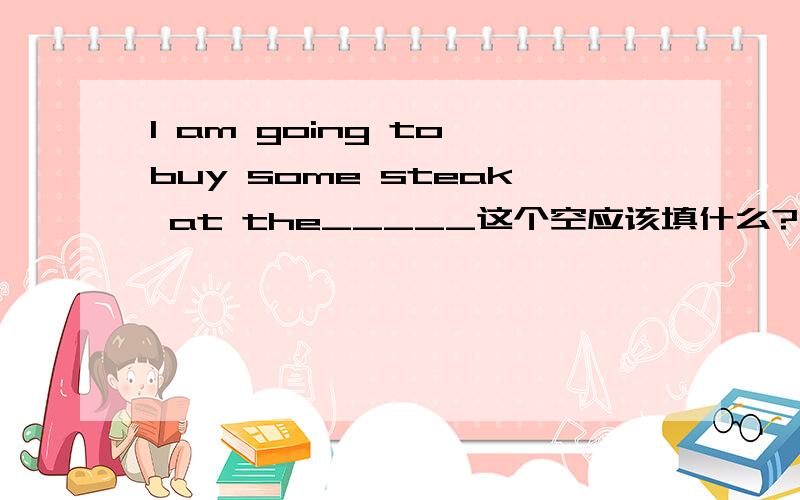 I am going to buy some steak at the_____这个空应该填什么?、