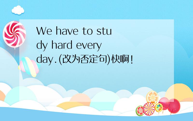 We have to study hard every day.(改为否定句)快啊!