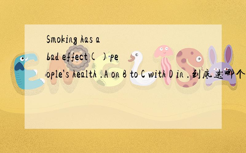 Smoking has a bad effect()people's health .A on B to C with D in .到底选哪个,又是为什么...Smoking has a bad effect()people's health .A on B to C with D in .到底选哪个,又是为什么啊,