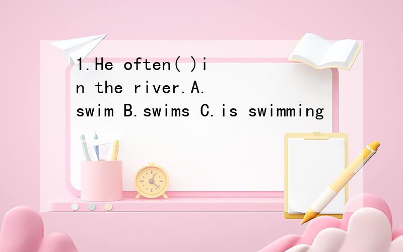 1.He often( )in the river.A.swim B.swims C.is swimming