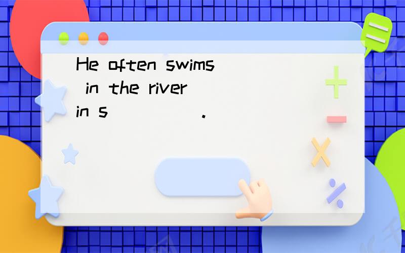 He often swims in the river in s_____.