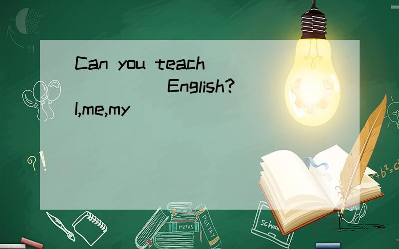 Can you teach _____English?(I,me,my)