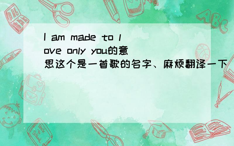 I am made to love only you的意思这个是一首歌的名字、麻烦翻译一下