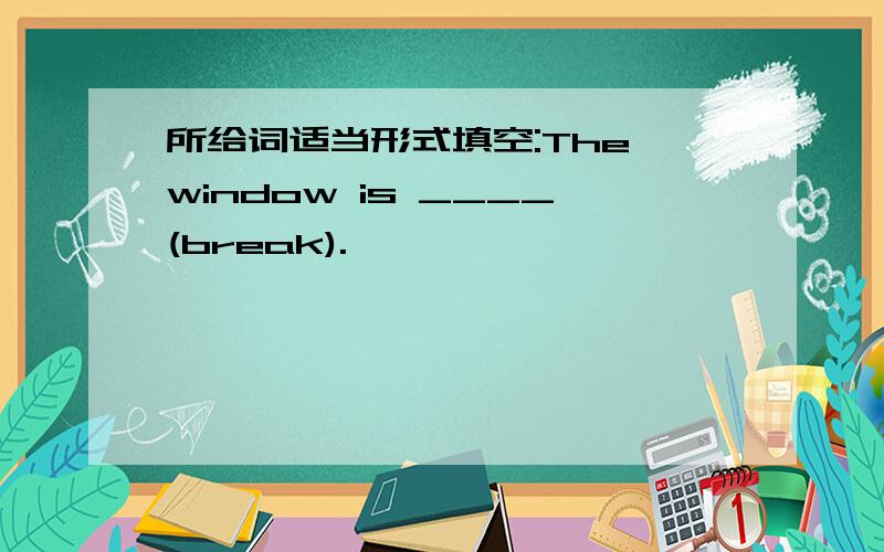 所给词适当形式填空:The window is ____(break).