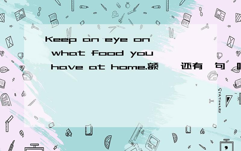 Keep an eye on what food you have at home.额……还有一句,呵呵,