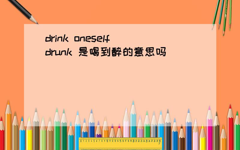 drink oneself drunk 是喝到醉的意思吗
