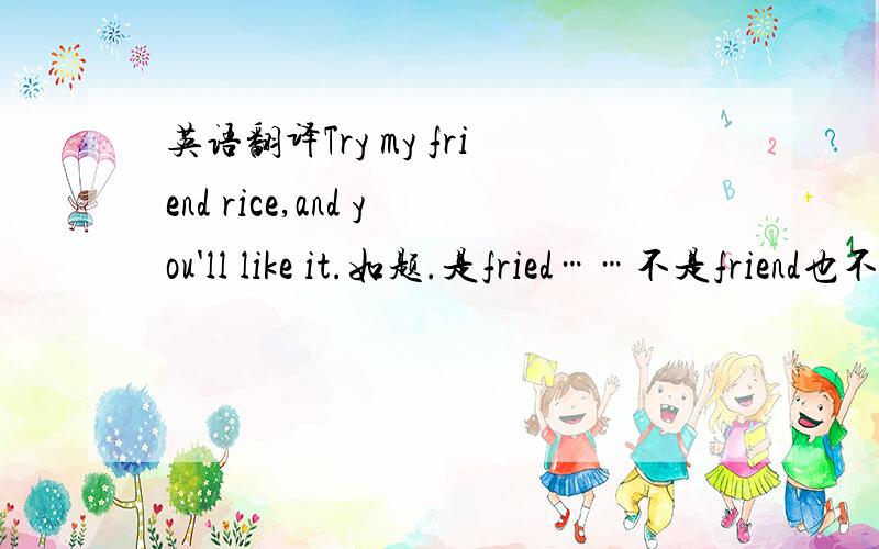 英语翻译Try my friend rice,and you'll like it.如题.是fried……不是friend也不是frieds……