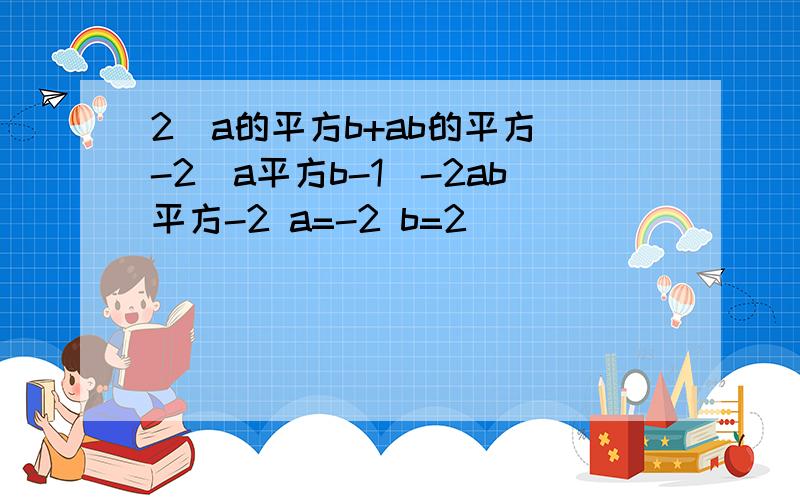 2(a的平方b+ab的平方)-2(a平方b-1)-2ab平方-2 a=-2 b=2