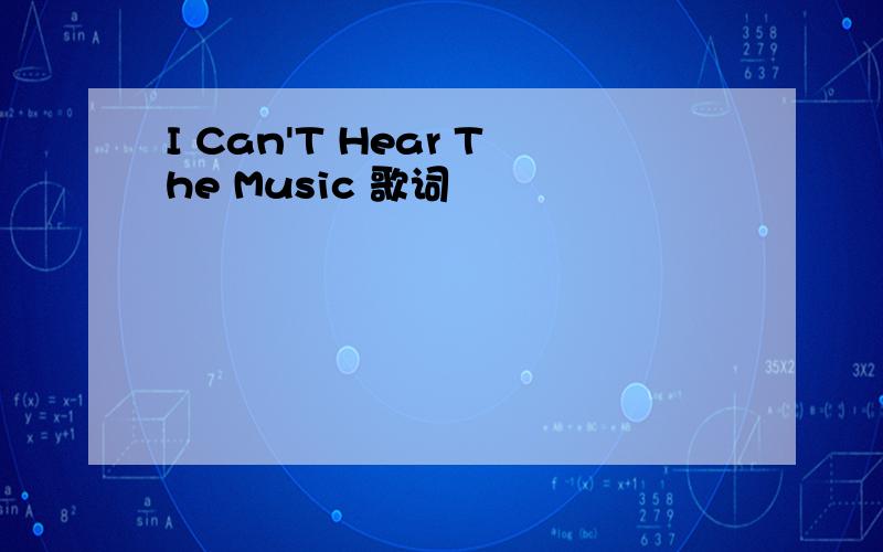 I Can'T Hear The Music 歌词