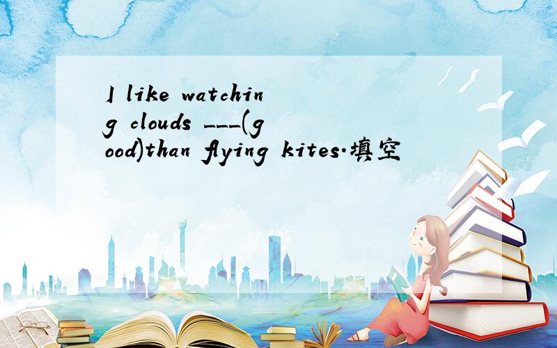 I like watching clouds ___(good)than flying kites.填空