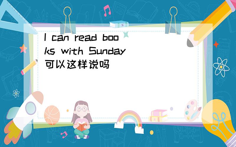 I can read books with Sunday可以这样说吗