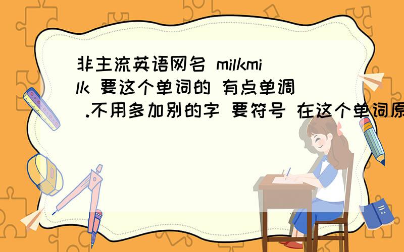 非主流英语网名 milkmilk 要这个单词的 有点单调 .不用多加别的字 要符号 在这个单词原来的基础上...