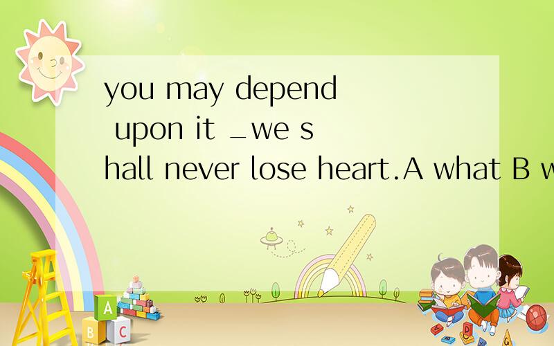 you may depend upon it _we shall never lose heart.A what B who C that D how