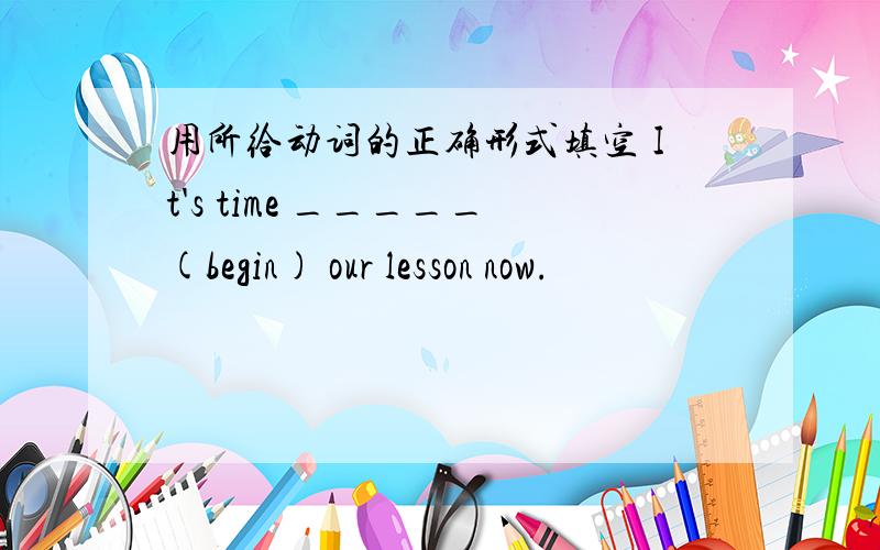 用所给动词的正确形式填空 It's time _____(begin) our lesson now.