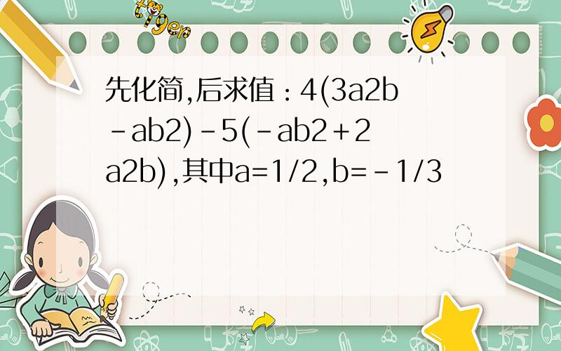 先化简,后求值：4(3a2b－ab2)－5(－ab2＋2a2b),其中a=1/2,b=-1/3