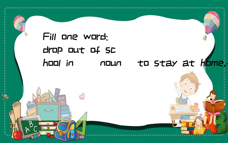 Fill one word:drop out of school in _(noun) to stay at home.-to drop out of school in _(noun) to stay at home.