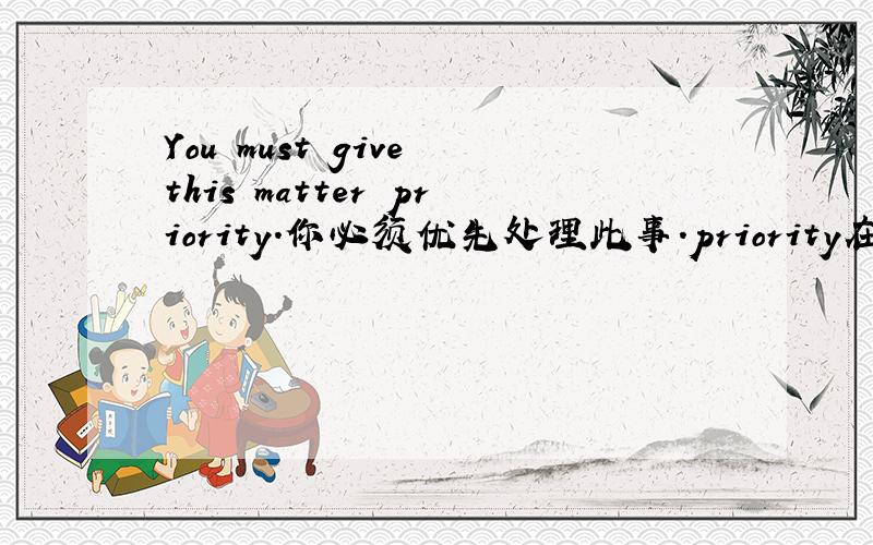 You must give this matter priority.你必须优先处理此事.priority在这边是名词么?什么用法?