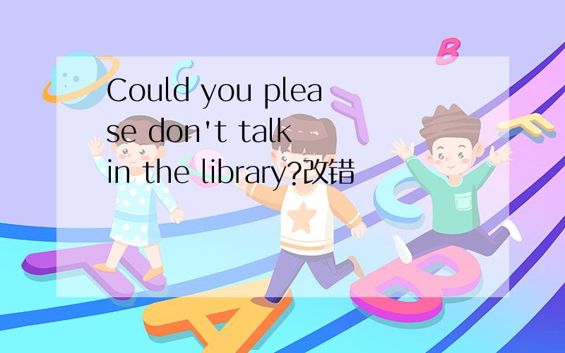 Could you please don't talk in the library?改错
