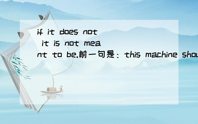 if it does not it is not meant to be.前一句是：this machine should work回答是：if it does not it is not meant to be.
