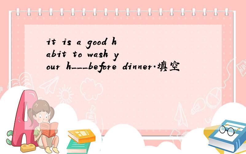 it is a good habit to wash your h___before dinner.填空