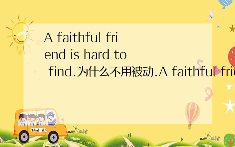 A faithful friend is hard to find.为什么不用被动.A faithful friend is hard to be found