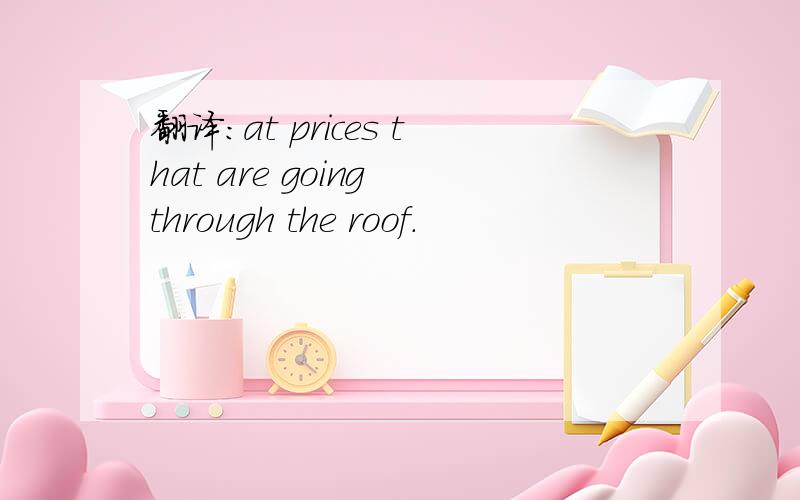 翻译：at prices that are going through the roof.
