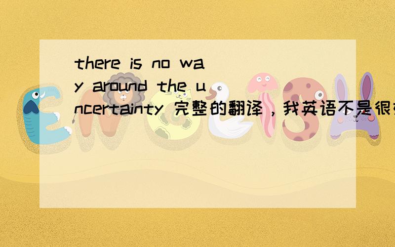 there is no way around the uncertainty 完整的翻译，我英语不是很好，