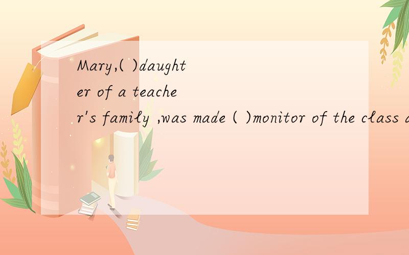 Mary,( )daughter of a teacher's family ,was made ( )monitor of the class at the meetingA.the,a B.the,/ C./,the D.the,the