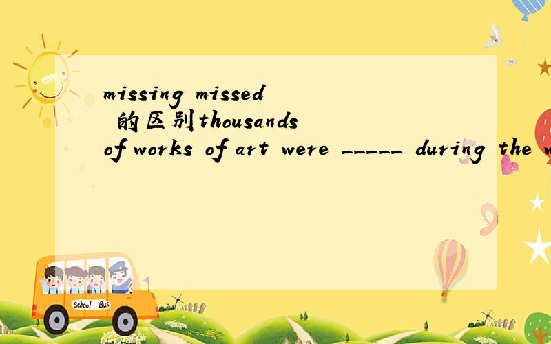 missing missed 的区别thousands of works of art were _____ during the war.A   missing  B missed答案A  为什么不是B被弄丢吗