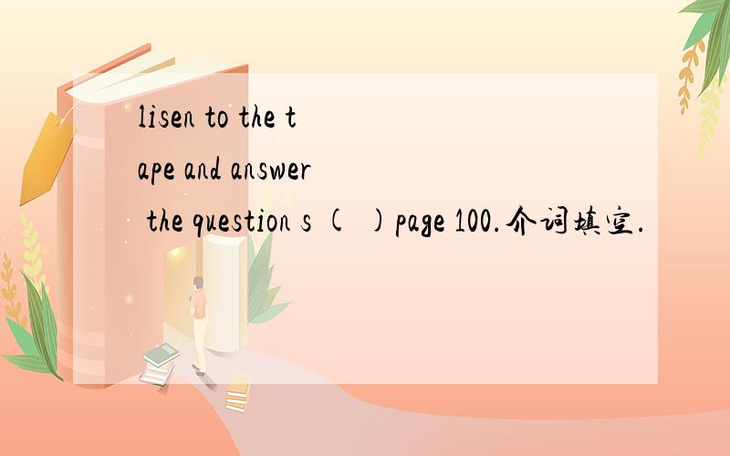 lisen to the tape and answer the question s ( )page 100.介词填空.