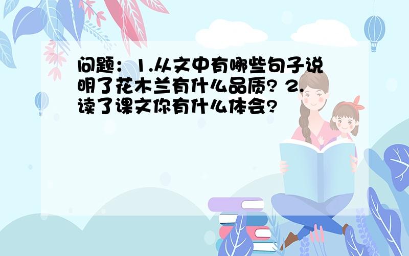 问题：1.从文中有哪些句子说明了花木兰有什么品质? 2.读了课文你有什么体会?