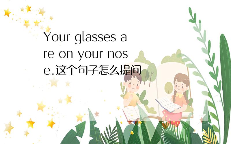 Your glasses are on your nose.这个句子怎么提问