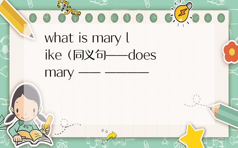 what is mary like（同义句——does mary —— ————