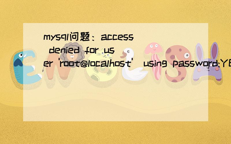 mysql问题：access denied for user 'root@localhost'(using password:YES)连接时提示 ：access denied for user 'root@localhost'(using password:YES) 怎么解决 别跟我说 密码错误什么的我就想知道 怎么能弄好它我的这个mysql