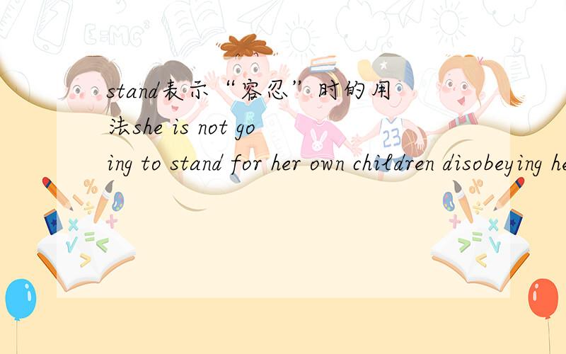 stand表示“容忍”时的用法she is not going to stand for her own children disobeying her.请问stand做“容忍”解释时,是及物动词,为什么后面要加“for”既然stand 和stand for都有容忍的意思，那这句话可以把fo